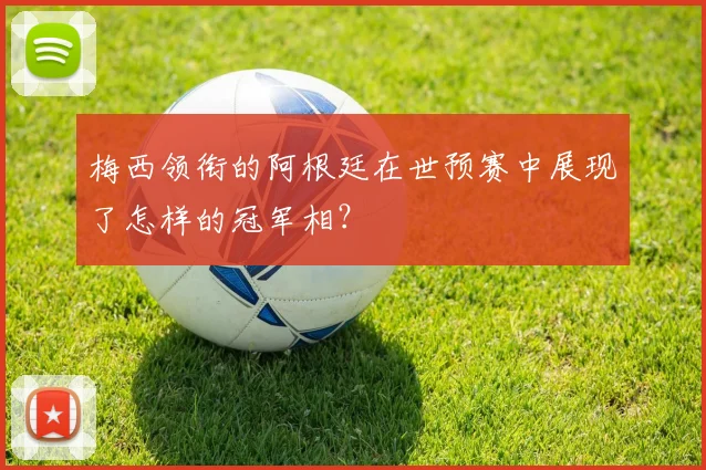 梅西领衔的阿根廷在世预赛中展现了怎样的冠军相?