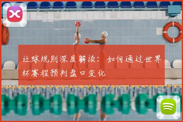 让球规则深度解读：如何通过世界杯赛程预判盘口变化
