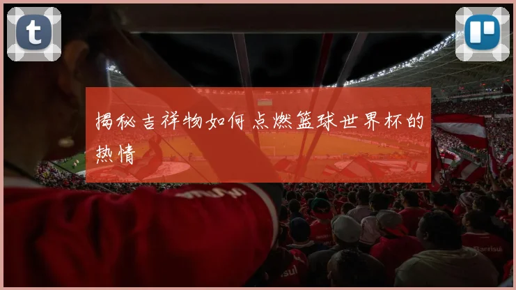揭秘吉祥物如何点燃篮球世界杯的热情