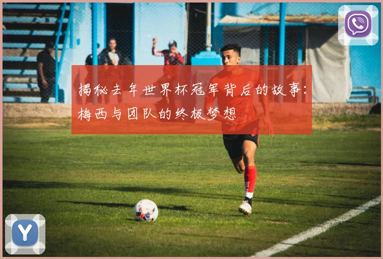 揭秘去年世界杯冠军背后的故事：梅西与团队的终极梦想