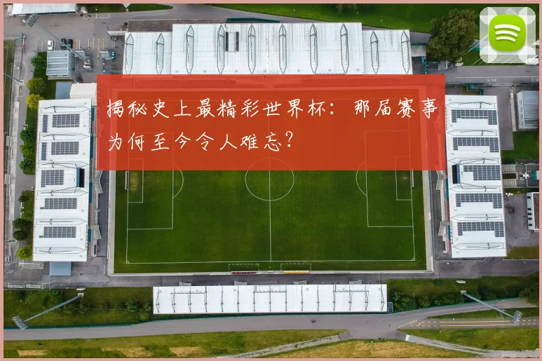 揭秘史上最精彩世界杯：那届赛事为何至今令人难忘？