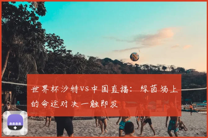 世界杯沙特vs中国直播:绿茵场上的命运对决一触即发