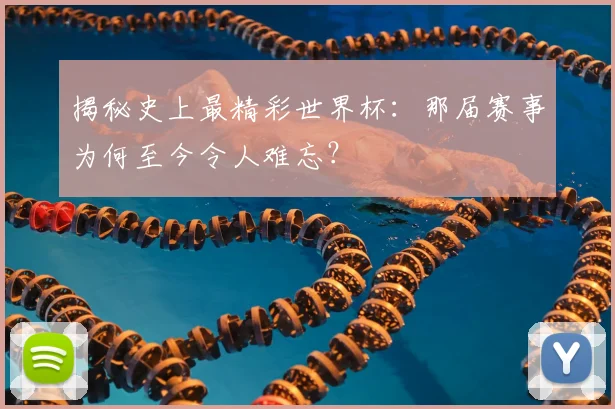 揭秘史上最精彩世界杯：那届赛事为何至今令人难忘？