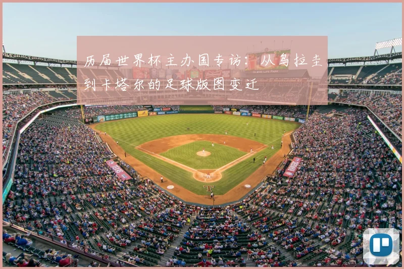 历届世界杯主办国专访：从乌拉圭到卡塔尔的足球版图变迁