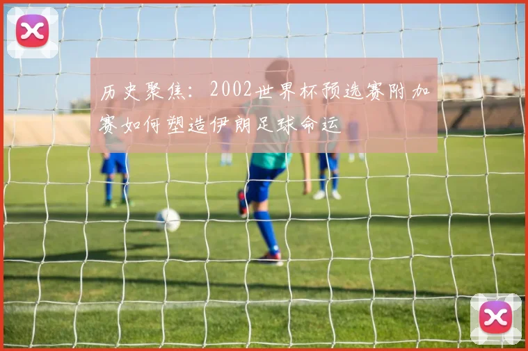 历史聚焦：2002世界杯预选赛附加赛如何塑造伊朗足球命运