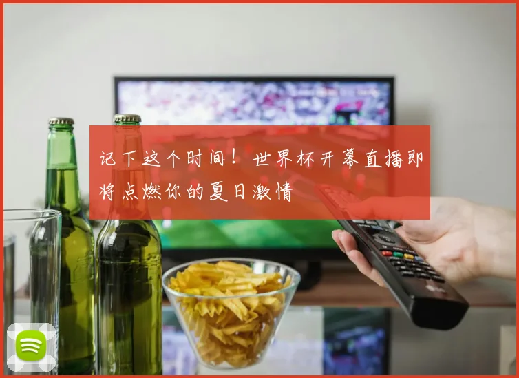 记下这个时间！世界杯开幕直播即将点燃你的夏日激情