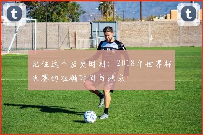 记住这个历史时刻：2018年世界杯决赛的准确时间与地点
