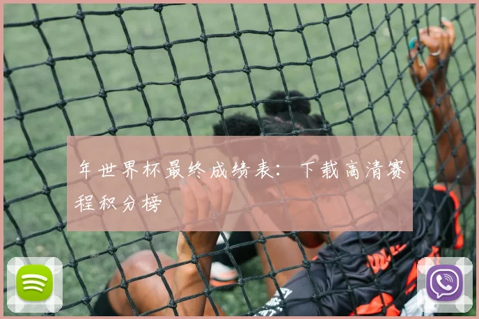 年世界杯最终成绩表:下载高清赛程积分榜