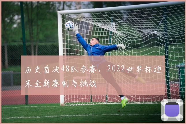 历史首次48队参赛，2022世界杯迎来全新赛制与挑战