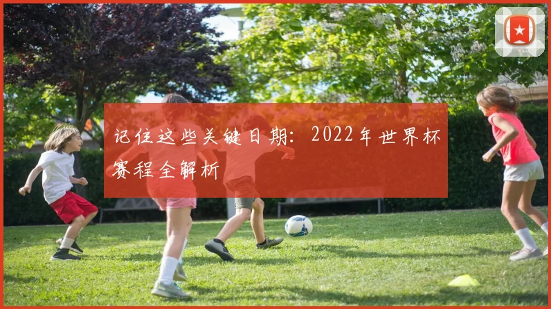 记住这些关键日期：2022年世界杯赛程全解析
