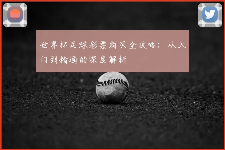 世界杯足球彩票购买全攻略：从入门到精通的深度解析