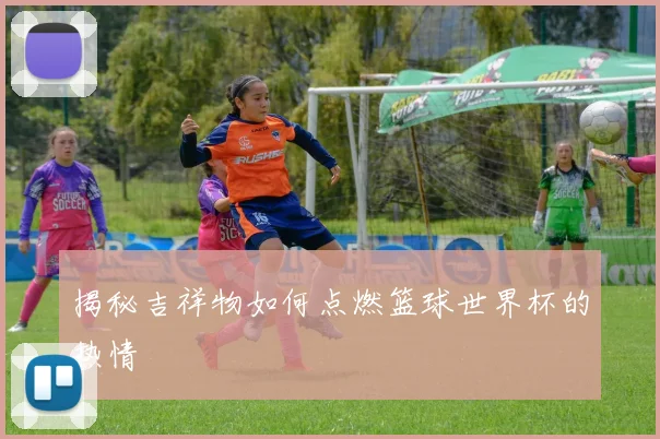 揭秘吉祥物如何点燃篮球世界杯的热情