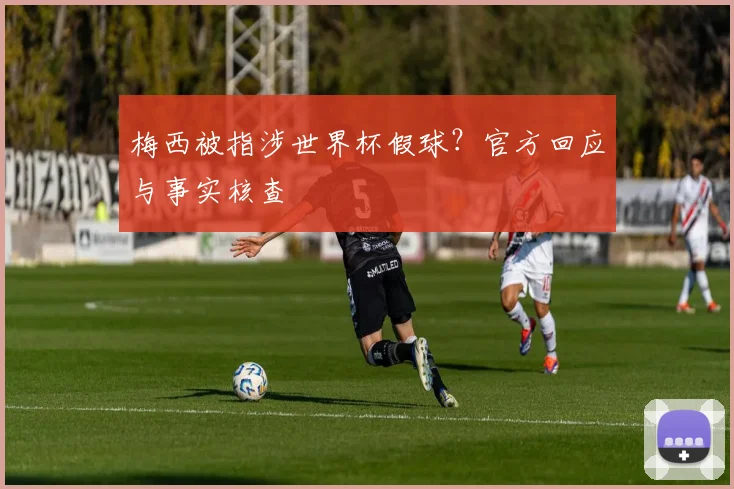 梅西被指涉世界杯假球？官方回应与事实核查