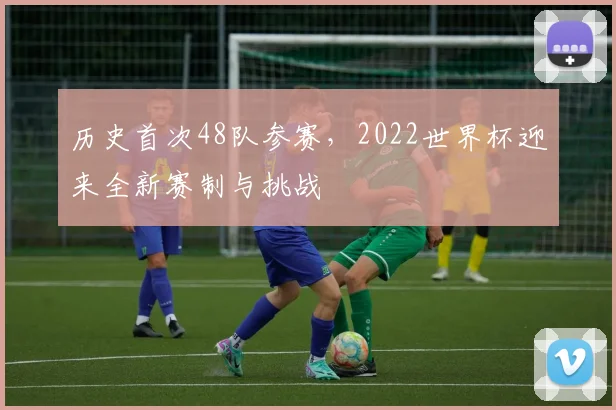 历史首次48队参赛，2022世界杯迎来全新赛制与挑战