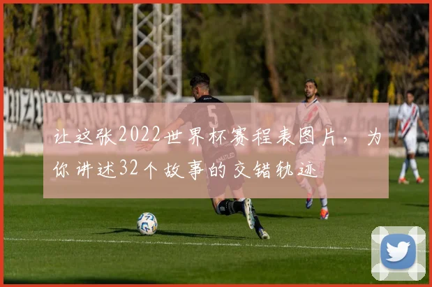 让这张2022世界杯赛程表图片，为你讲述32个故事的交错轨迹