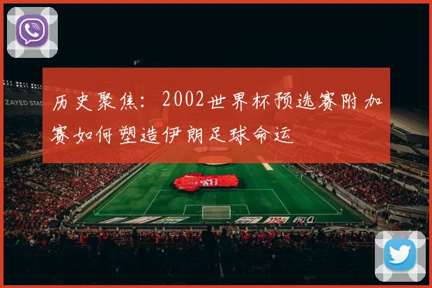 历史聚焦：2002世界杯预选赛附加赛如何塑造伊朗足球命运