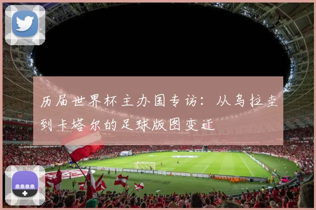 历届世界杯主办国专访：从乌拉圭到卡塔尔的足球版图变迁