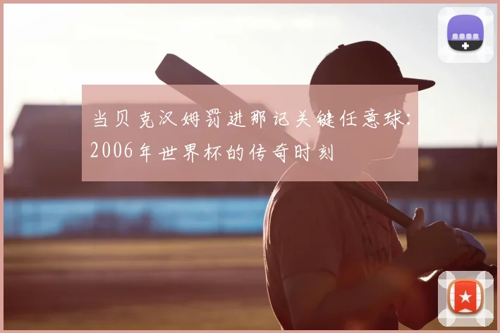 当贝克汉姆罚进那记关键任意球：2006年世界杯的传奇时刻