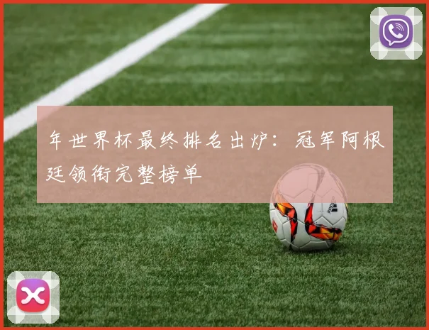 年世界杯最终排名出炉:冠军阿根廷领衔完整榜单