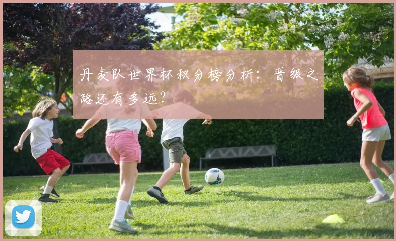 丹麦队世界杯积分榜分析：晋级之路还有多远？
