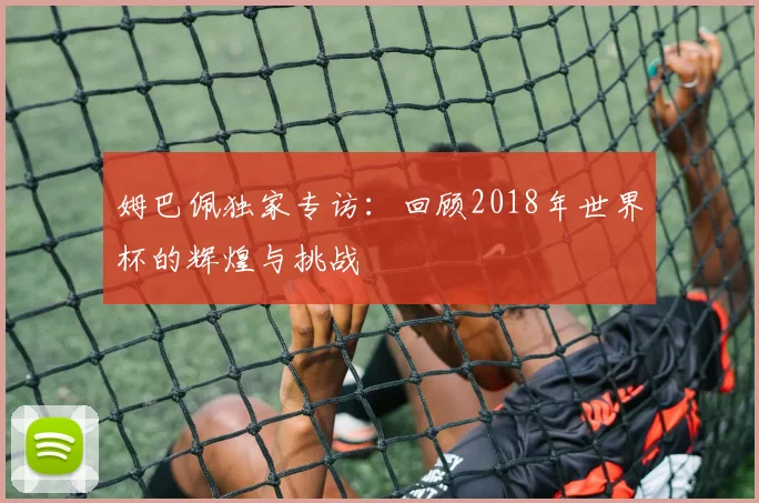 姆巴佩独家专访：回顾2018年世界杯的辉煌与挑战