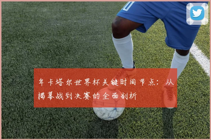 年卡塔尔世界杯关键时间节点：从揭幕战到决赛的全面剖析