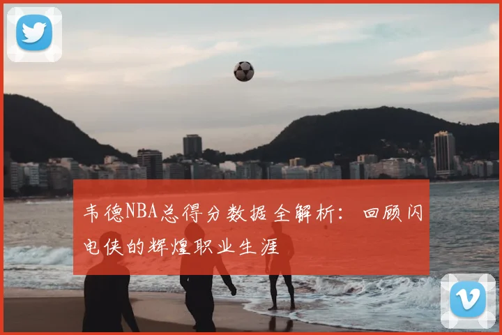 韦德NBA总得分数据全解析:回顾闪电侠的辉煌职业生涯