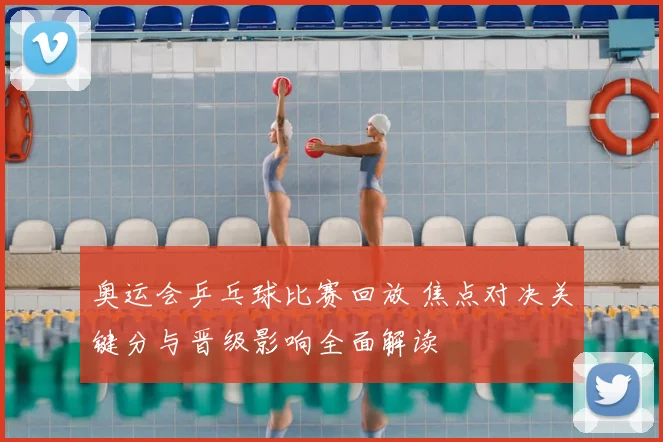 奥运会乒乓球比赛回放 焦点对决关键分与晋级影响全面解读