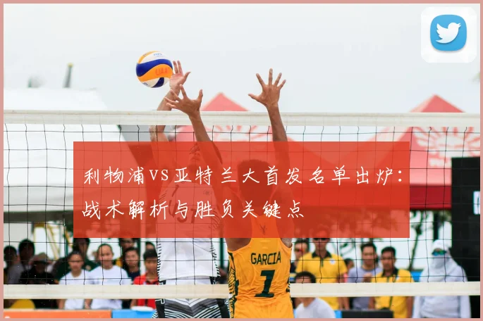 利物浦vs亚特兰大首发名单出炉：战术解析与胜负关键点