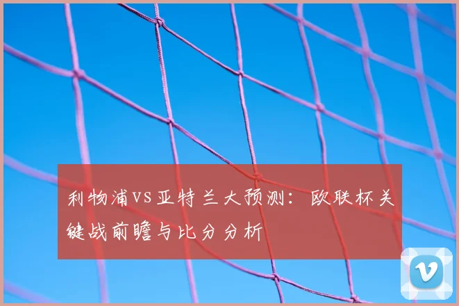 利物浦vs亚特兰大预测：欧联杯关键战前瞻与比分分析