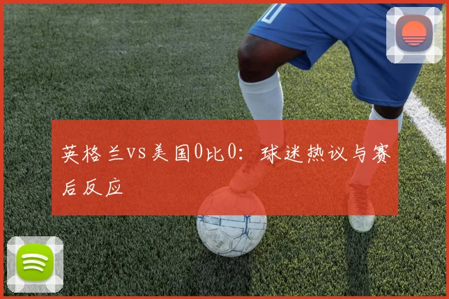英格兰vs美国0比0:球迷热议与赛后反应