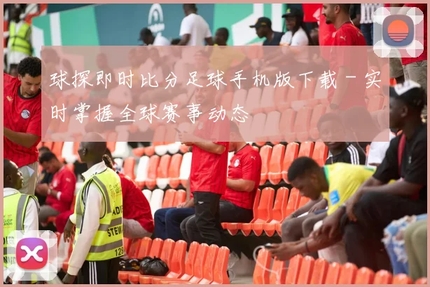 球探即时比分足球手机版下载 - 实时掌握全球赛事动态