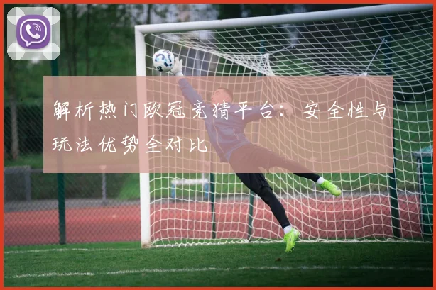 解析热门欧冠竞猜平台：安全性与玩法优势全对比