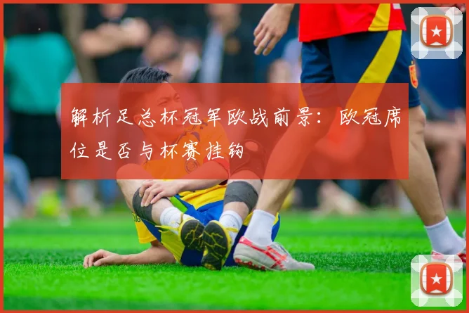 解析足总杯冠军欧战前景：欧冠席位是否与杯赛挂钩