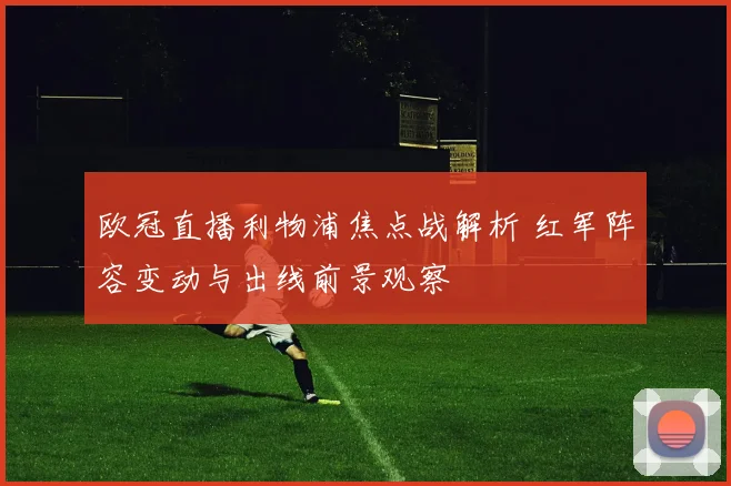 欧冠直播利物浦焦点战解析 红军阵容变动与出线前景观察