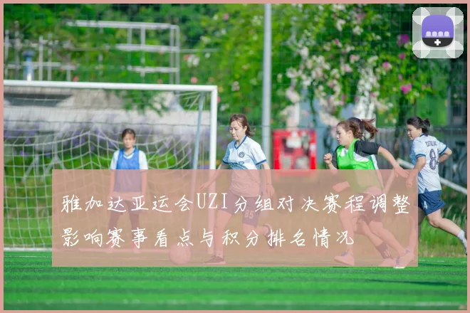 雅加达亚运会UZI分组对决赛程调整影响赛事看点与积分排名情况