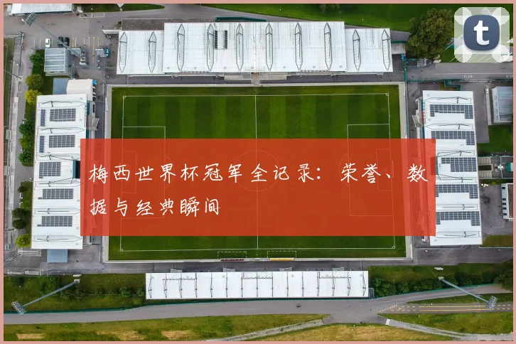梅西世界杯冠军全记录:荣誉、数据与经典瞬间