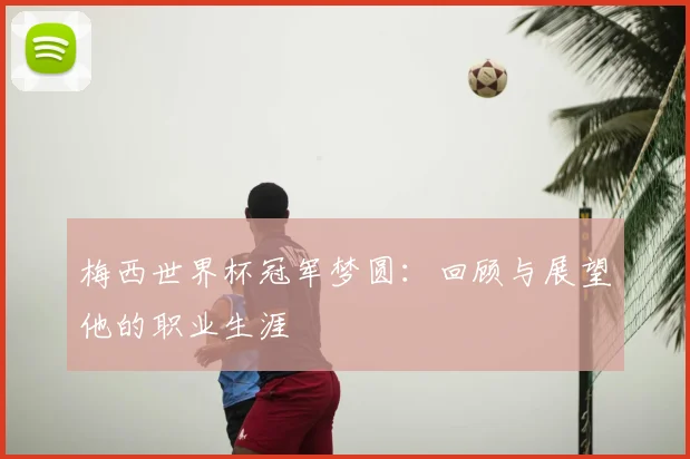 梅西世界杯冠军梦圆：回顾与展望他的职业生涯