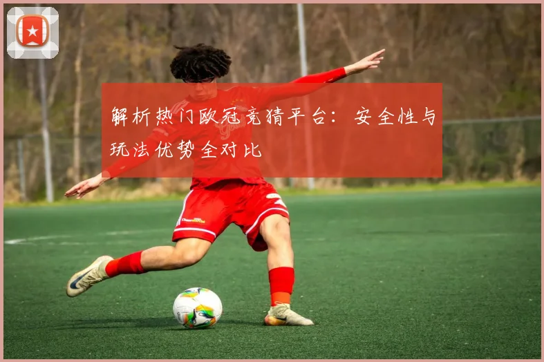 解析热门欧冠竞猜平台：安全性与玩法优势全对比