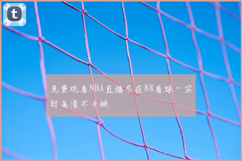 免费观看NBA直播尽在88看球 - 实时高清不卡顿