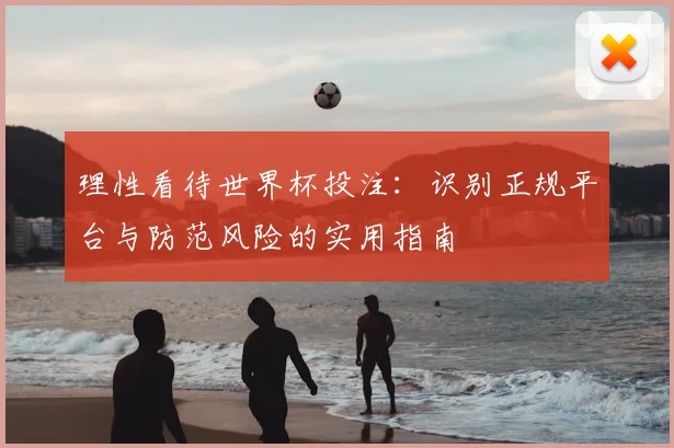 理性看待世界杯投注：识别正规平台与防范风险的实用指南