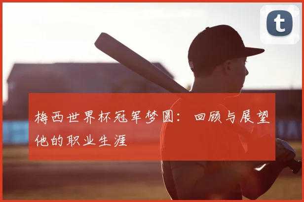 梅西世界杯冠军梦圆：回顾与展望他的职业生涯