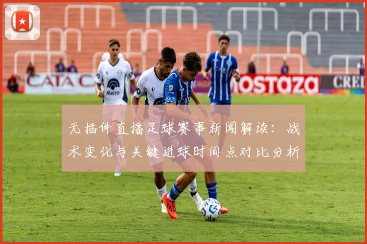 无插件直播足球赛事新闻解读：战术变化与关键进球时间点对比分析
