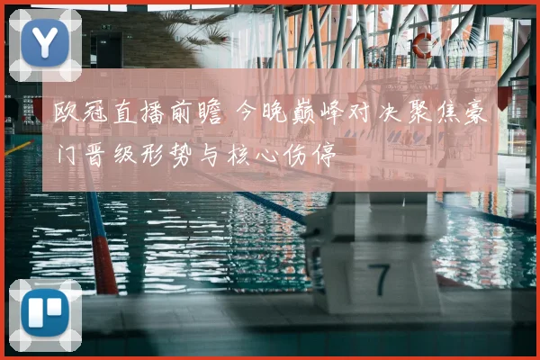 欧冠直播前瞻 今晚巅峰对决聚焦豪门晋级形势与核心伤停