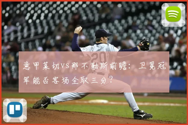 意甲莱切vs那不勒斯前瞻:卫冕冠军能否客场全取三分?