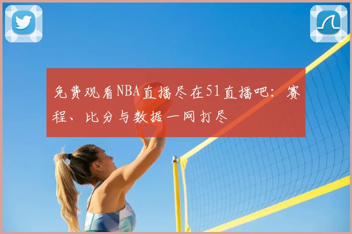 免费观看NBA直播尽在51直播吧：赛程、比分与数据一网打尽