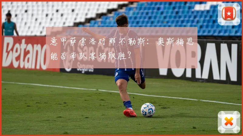 意甲萨索洛对那不勒斯:奥斯梅恩能否率队客场取胜?