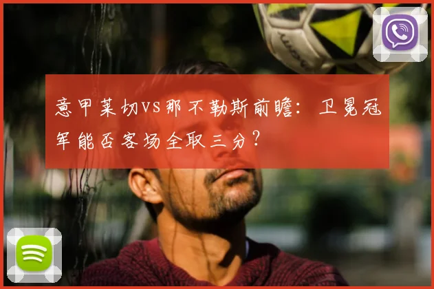 意甲莱切vs那不勒斯前瞻:卫冕冠军能否客场全取三分?