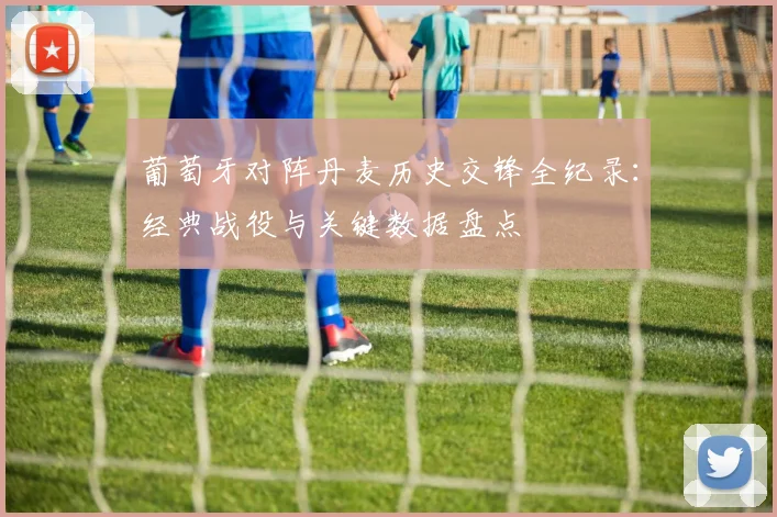 葡萄牙对阵丹麦历史交锋全纪录：经典战役与关键数据盘点