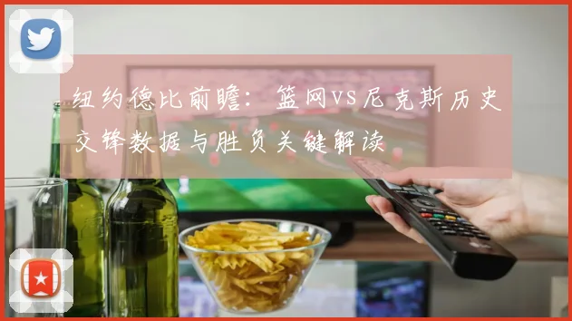 纽约德比前瞻：篮网vs尼克斯历史交锋数据与胜负关键解读